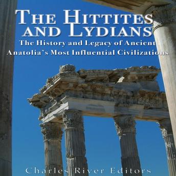 The Hittites and Lydians: The History and Legacy of Ancient Anatolia’s Most Influential Civilizations