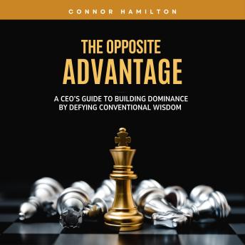 The Opposite Advantage: A CEO’s Guide to Building Dominance by Defying Conventional Wisdom