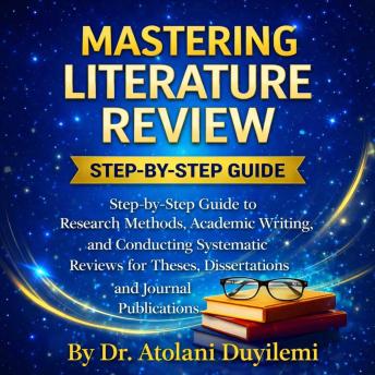 Mastering Literature Review: Step-by-Step Guide to Research Methods, Academic Writing, and Conducting Systematic Reviews for Theses, Dissertations, and Journal Publications