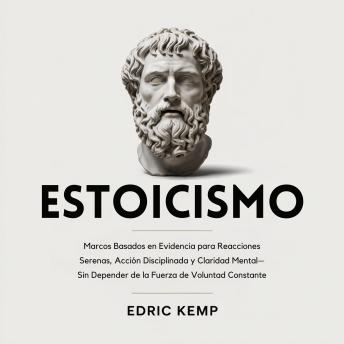 [Spanish] - Estoicismo: Marcos Basados en Evidencia para Reacciones Serenas, Acción Disciplinada y Claridad Mental—Sin Depender de la Fuerza de Voluntad Constante