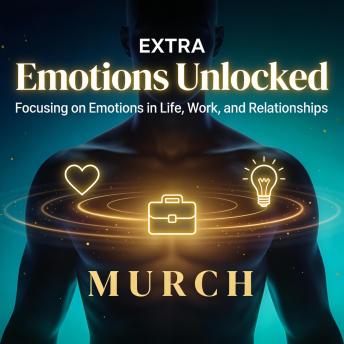 Emotions Unlocked: Focusing on Emotions in Life, Work, and Relationships: Master Your Emotions, Transform Your Relationships, and Achieve Success - Complete 30-Chapter Guide