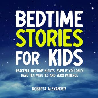 Bedtime Stories for Kids: Peaceful Bedtime Nights, Even If You Only Have Ten Minutes And Zero Patience
