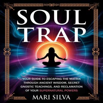 Soul Trap: Your Guide to Escaping the Matrix Through Ancient Wisdom, Secret Gnostic Teachings, and Reclamation of Your Supernatural Powers
