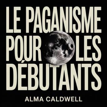 [French] - Le Paganisme pour les débutants: Comment débuter les pratiques païennes, les rituels, les sortilèges, les sabbats et le culte de la nature