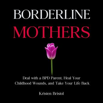 Borderline Mothers: Deal with a BPD Parent, Heal Your Childhood Wounds, and Take Your Life Back