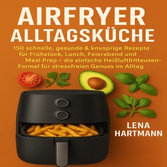 [German] - Airfryer Alltagsküche: 150 schnelle, gesunde & knusprige Rezepte für Frühstück, Lunch, Feierabend und Meal Prep – die einfache Heißluftfritteusen-Formel für stressfreien Genuss im Alltag