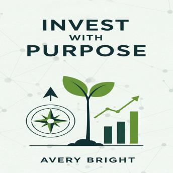 Invest with Purpose: A Practical Guide to Aligning Your Portfolio with Your Values Using ESG, SRI, and Impact Investing Strategies