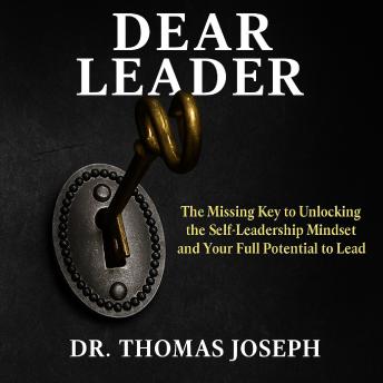Dear Leader: TheThe Missing Key to Unlocking the Self-Leadership Mindset and Your Full Potential to Lead