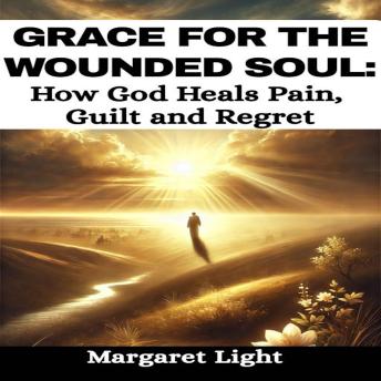 Grace for the Wounded Soul: How God Heals Pain, Guilt and Regret.