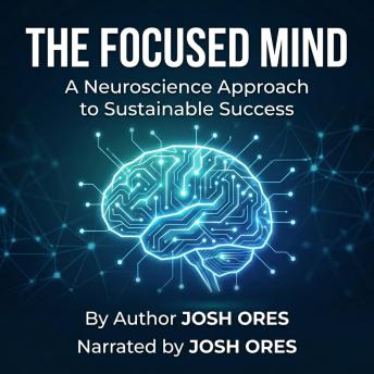 The Focused Mind: A Neuroscience Approach to Sustainable Success: The Focused Mind: A Biological Blueprint for Mental Clarity and Sustainable Success