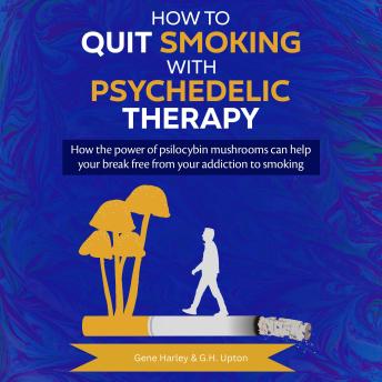 How to Quit Smoking with Psychedelic Therapy: How the power of psilocybin mushrooms can help you break free from your addiction to smoking