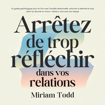 [French] - Arrêtez de trop réfléchir dans vos relations: Un guide psychologique pour en finir avec l'anxiété relationnelle, retrouver la sérénité et vous sentir en sécurité en amour—même si vous avez tout essayé