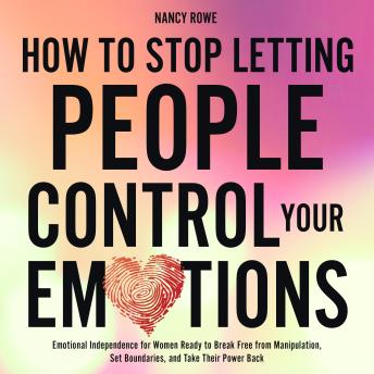 How to Stop Letting People Control Your Emotions: Emotional Independence for Women Ready to Break Free from Manipulation, Set Boundaries, and Take Their Power Back