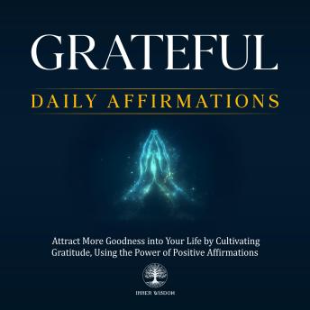Grateful Daily Affirmations: Attract More Goodness into Your Life by Cultivating Gratitude, Using the Power of Positive Affirmations