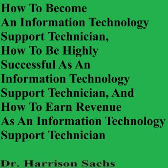 How To Become An Information Technology Support Technician, How To Be Highly Successful As An Information Technology Support Technician, And How To Earn Revenue As An Information Technology Support Technician