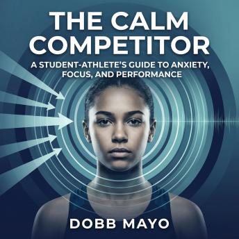 The Calm Competitor: A Student-Athlete’s Guide to Anxiety, Focus, and Performance