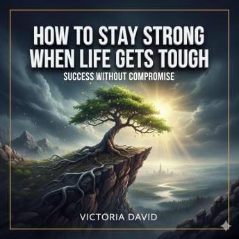 How to Stay Strong When Life Gets Tough: Success Without Compromise
