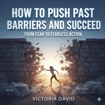 How to Push Past Barriers and Succeed: From Fear to Fearless Action