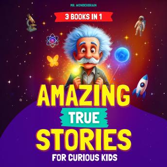Amazing True Stories for Curious Kids (3 BOOKS IN 1): Inspiring Short Stories and Fun Facts About Science, History, and Life Lessons to Spark Curiosity and Make Learning Fun