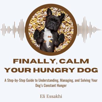 Finally, Calm Your Hungry Dog: A Step-by-Step Guide to Understanding, Managing, and Solving Your Dog’s Constant Hunger