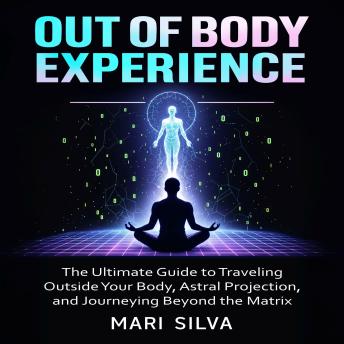 Out of Body Experience: The Ultimate Guide to Traveling Outside Your Body, Astral Projection, and Journeying Beyond the Matrix