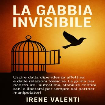 [Italian] - La Gabbia Invisibile: Uscire dalla dipendenza affettiva e dalle relazioni tossiche. La guida per ricostruire l’autostima, stabilire confini sani e liberarsi per sempre dai partner manipolatori.