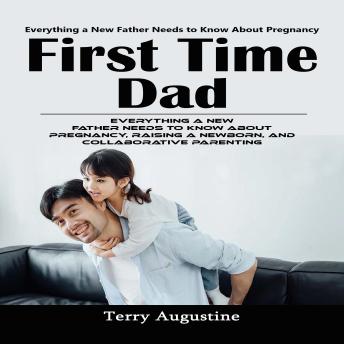 First Time Dad: Everything a New Father Needs to Know About Pregnancy (Everything a New Father Needs to Know About Pregnancy, Raising a Newborn, and Collaborative Parenting)