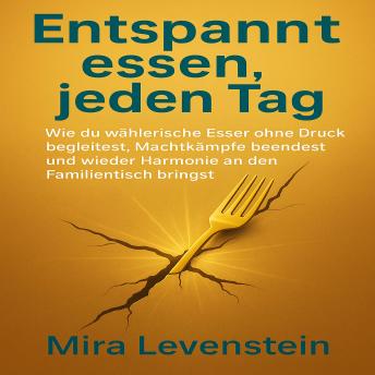 [German] - Entspannt essen, jeden Tag: Wie du wählerische Esser ohne Druck begleitest, Machtkämpfe beendest und wieder Harmonie an den Familientisch brings