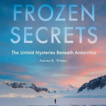 Frozen Secrets: The Untold Mysteries Beneath Antarctica