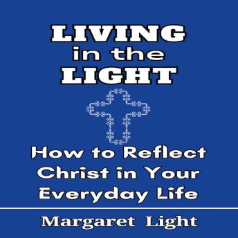 Living in the Light:  How to Reflect Christ in Your Everyday Life