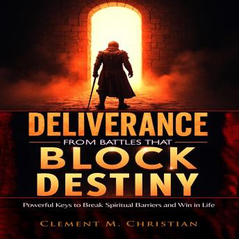 Deliverance from Battles That Block Destiny: Powerful Keys to Break Spiritual Barriers and Win in Life
