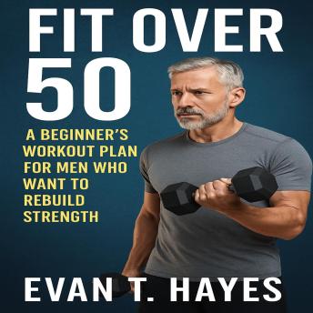 Fit Over 50: A Beginner’s Workout Plan for Men Who Want to Rebuild Strength