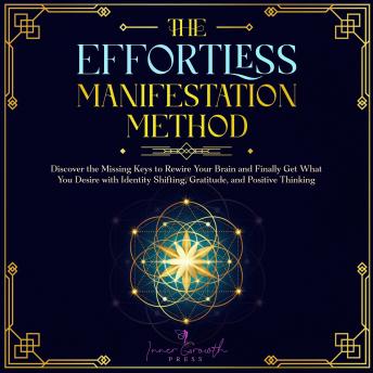 The Effortless Manifestation Method: Discover the Missing Keys to Rewire Your Brain and Finally Get What You Desire with Identity Shifting, Gratitude, and Positive Thinking