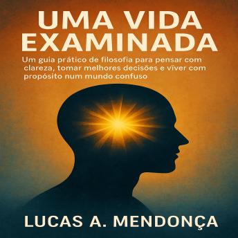 [Portuguese] - Uma Vida Examinada: Um guia prático de filosofia para pensar com clareza, tomar melhores decisões e viver com propósito num mundo confuse