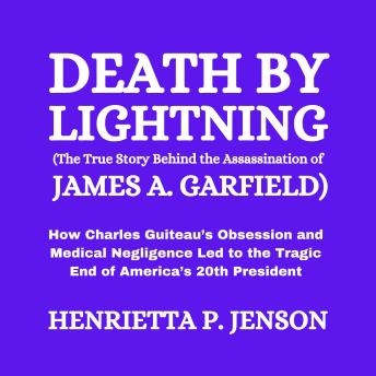 Death by Lightning (The True Story Behind the Assassination of James A. Garfield): How Charles Guiteau’s Obsession and Medical Negligence Led to the Tragic End of America’s 20th President
