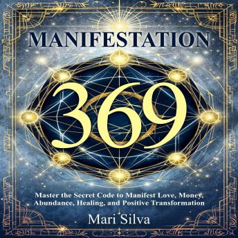 369 Manifestation: Master the Secret Code to Manifest Love, Money, Abundance, Healing, and Positive Transformation