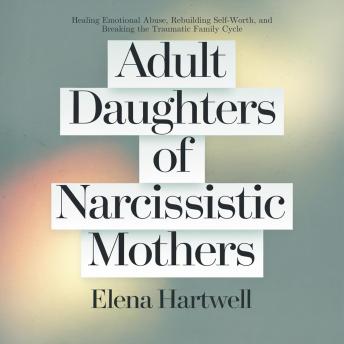 Adult Daughters of Narcissistic Mothers: Healing Emotional Abuse, Rebuilding Self-Worth, and Breaking the Traumatic Family Cycle