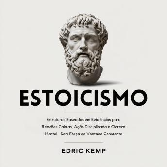 [Portuguese] - Estoicismo: Estruturas Baseadas em Evidências para Reações Calmas, Ação Disciplinada e Clareza Mental—Sem Força de Vontade Constante