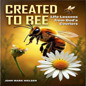 Created to Bee: Life Lessons from God's Couriers: Christian Devotional Insights on God's Creation, Biblical Life Lessons, and Spiritual Growth Through Nature's Teachers