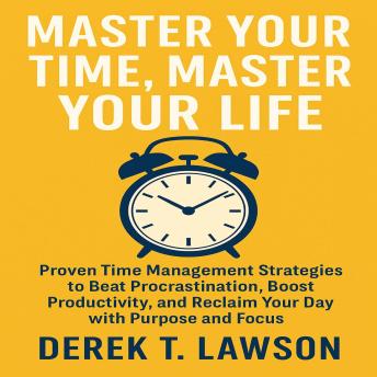 Master Your Time, Master Your Life: Proven Time Management Strategies to Beat Procrastination, Boost Productivity, and Reclaim Your Day with Purpose and Focus