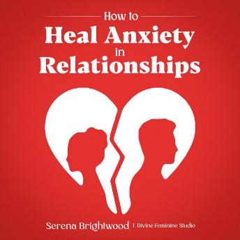 How to Heal Anxiety in Relationships: Heal Anxious Attachment, Stop Relationship Anxiety, and Awaken Your Divine Feminine Power to Attract Healthy Love