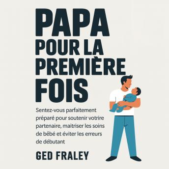 [French] - Papa pour la première fois: Sentez-vous parfaitement préparé pour soutenir votre partenaire, maîtriser les soins de bébé et éviter les erreurs de débutant