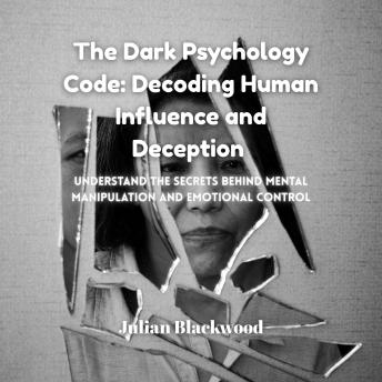 The Dark Psychology Code: Decoding Human Influence and Deception: Understand the Secrets Behind Mental Manipulation and Emotional Control