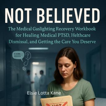 Not Believed: The Medical Gaslighting Recovery Workbook for Healing Medical PTSD, Healthcare Dismissal, and Getting the Care You Deserve