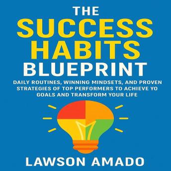 The Success Habits Blueprint: Daily Routines, Winning Mindsets, and Proven Strategies of Top Performers to Achieve Your Goals and Transform Your Life