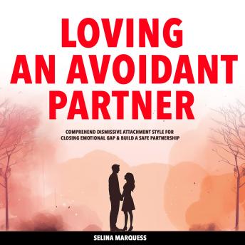 Loving an Avoidant Partner: Comprehend Dismissive Attachment Style for Closing Emotional Gap & Build a Safe Partnership