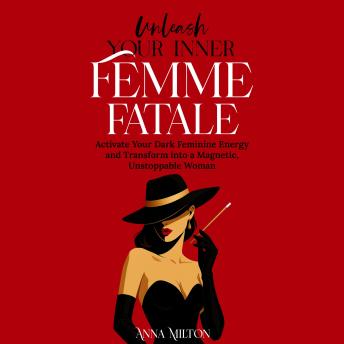 Unleash Your Inner Femme Fatale: Activate Your Dark Feminine Energy and Transform into a Magnetic, Unstoppable Woman