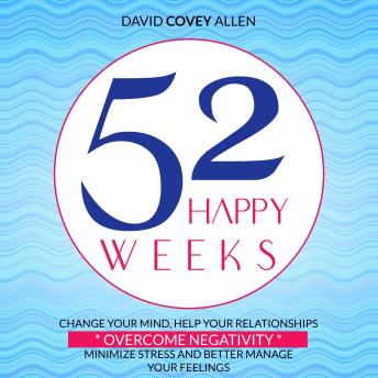 52 HAPPY WEEKS: Change Your Mind, Improve Your Relationships, Overcome Negativity, Minimize Stress, and Better Manage Your Feelings