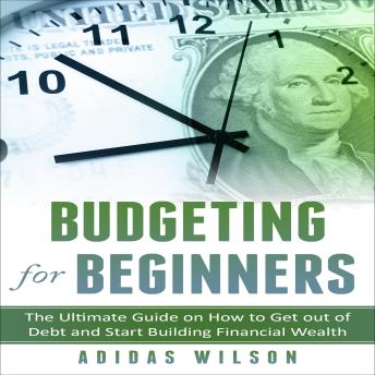 Budgeting For Beginners: The Ultimate Guide On How To Get Out Of Debt And Start Building Financial Wealth