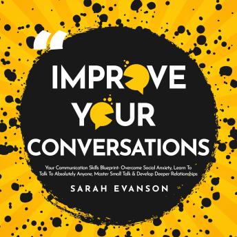 Improve Your Conversations: Overcome Social Anxiety, Learn To Talk To Absolutely Anyone, Master Small Talk & Develop Deeper Relationships